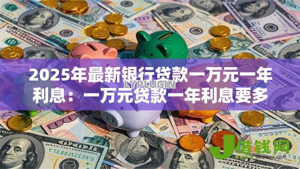2025年最新银行贷款一万元一年利息：一万元贷款一年利息要多少