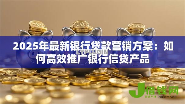 2025年最新银行贷款营销方案:如何高效推广银行信贷产品 2025年最新银行贷款营销方案:如何高效推广银行信贷产品