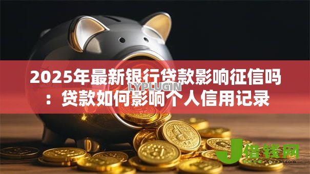 2025年最新银行贷款影响征信吗:贷款如何影响个人信用记录 2025年最新银行贷款影响征信吗:贷款如何影响个人信用记录