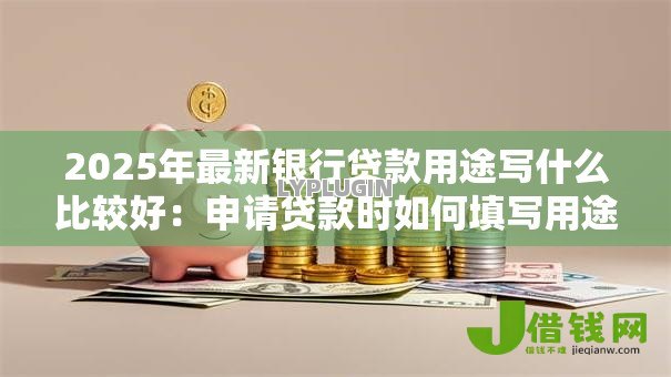 2025年最新银行贷款用途写什么比较好：申请贷款时如何填写用途更易通过