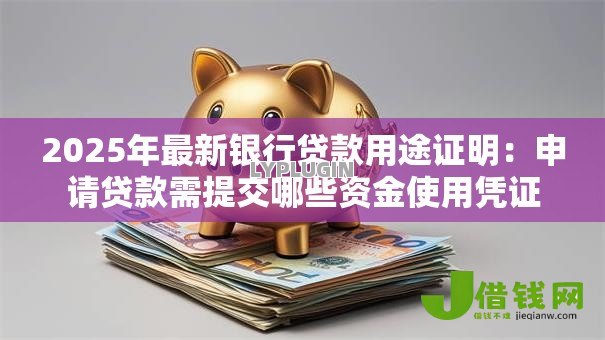 2025年最新银行贷款用途证明：申请贷款需提交哪些资金使用凭证