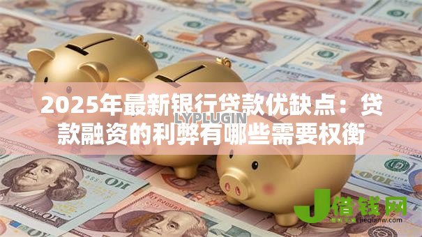 2025年最新银行贷款优缺点：贷款融资的利弊有哪些需要权衡
