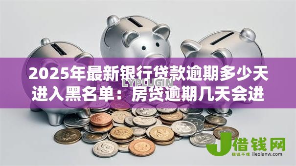 2025年最新银行贷款逾期多少天进入黑名单:房贷逾期几天会进征信黑名单 2025年最新银行贷款逾期多少天进入黑名单:房贷逾期几天会进征信黑名单