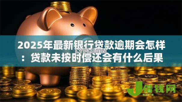 2025年最新银行贷款逾期会怎样：贷款未按时偿还会有什么后果