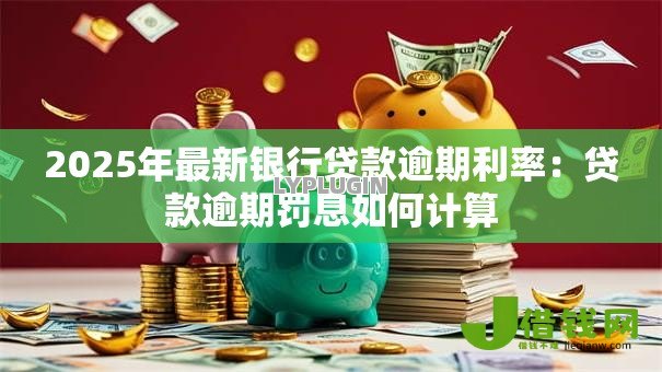 2025年最新银行贷款逾期利率:贷款逾期罚息如何计算 2025年最新银行贷款逾期利率:贷款逾期罚息如何计算