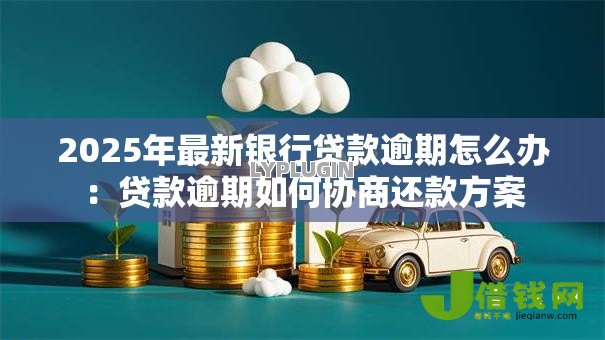 2025年最新银行贷款逾期怎么办：贷款逾期如何协商还款方案