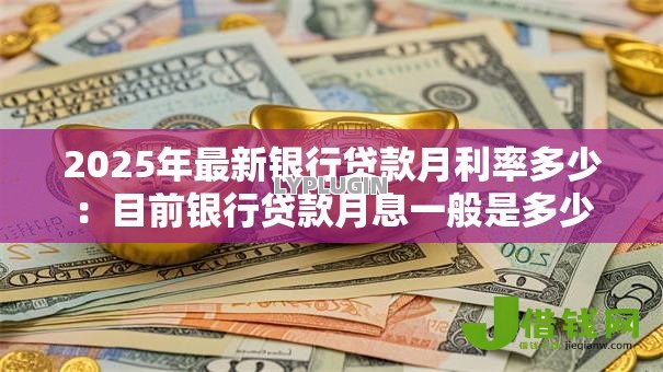 2025年最新银行贷款月利率多少:目前银行贷款月息一般是多少 2025年最新银行贷款月利率多少:目前银行贷款月息一般是多少
