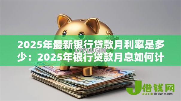 2025年最新银行贷款月利率是多少:2025年银行贷款月息如何计算 2025年最新银行贷款月利率是多少:2025年银行贷款月息如何计算
