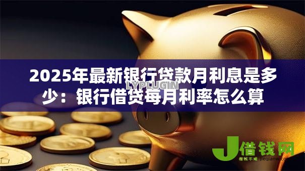 2025年最新银行贷款月利息是多少:银行借贷每月利率怎么算 2025年最新银行贷款月利息是多少:银行借贷每月利率怎么算
