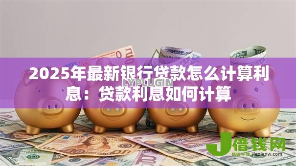 2025年最新银行贷款怎么计算利息：贷款利息如何计算