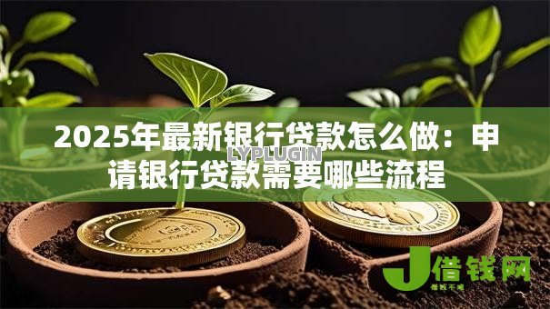 2025年最新银行贷款怎么做:申请银行贷款需要哪些流程 2025年最新银行贷款怎么做:申请银行贷款需要哪些流程
