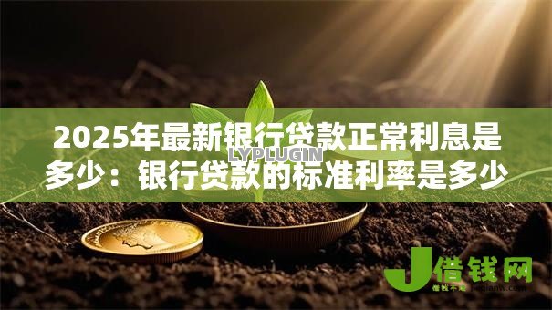 2025年最新银行贷款正常利息是多少:银行贷款的标准利率是多少 2025年最新银行贷款正常利息是多少:银行贷款的标准利率是多少