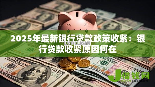 2025年最新银行贷款政策收紧:银行贷款收紧原因何在 2025年最新银行贷款政策收紧:银行贷款收紧原因何在