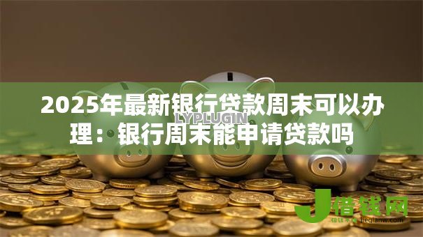 2025年最新银行贷款周末可以办理:银行周末能申请贷款吗 2025年最新银行贷款周末可以办理:银行周末能申请贷款吗