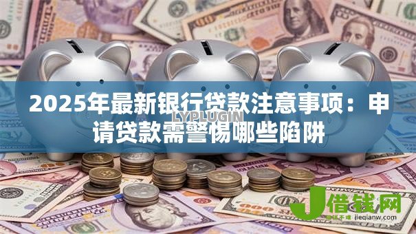 2025年最新银行贷款注意事项：申请贷款需警惕哪些陷阱