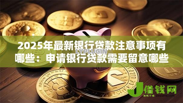2025年最新银行贷款注意事项有哪些：申请银行贷款需要留意哪些问题