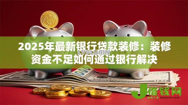 2025年最新银行贷款装修:装修资金不足如何通过银行解决 2025年最新银行贷款装修:装修资金不足如何通过银行解决