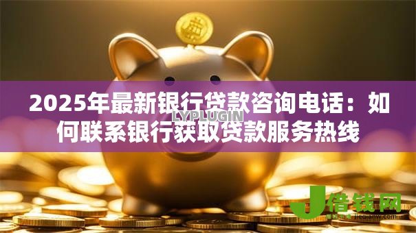 2025年最新银行贷款咨询电话：如何联系银行获取贷款服务热线