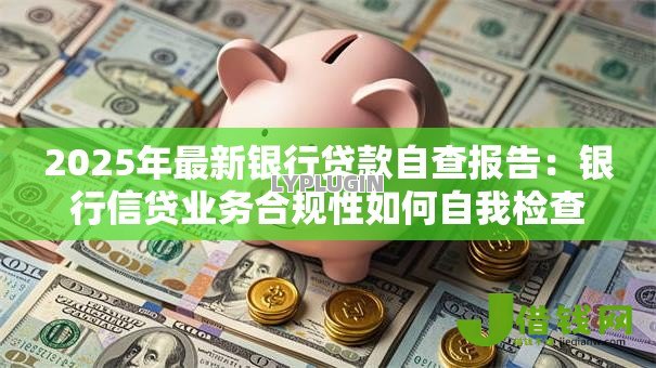 2025年最新银行贷款自查报告:银行信贷业务合规性如何自我检查 2025年最新银行贷款自查报告:银行信贷业务合规性如何自我检查