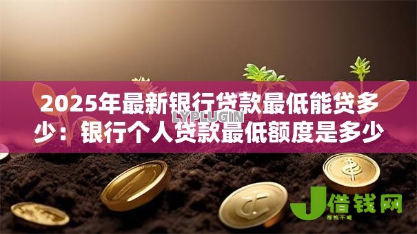 2025年最新银行贷款最低能贷多少:银行个人贷款最低额度是多少? 2025年最新银行贷款最低能贷多少:银行个人贷款最低额度是多少?