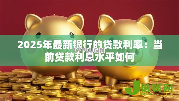 2025年最新银行的贷款利率:当前贷款利息水平如何 2025年最新银行的贷款利率:当前贷款利息水平如何