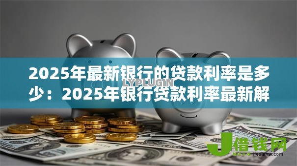 2025年最新银行的贷款利率是多少：2025年银行贷款利率最新解析