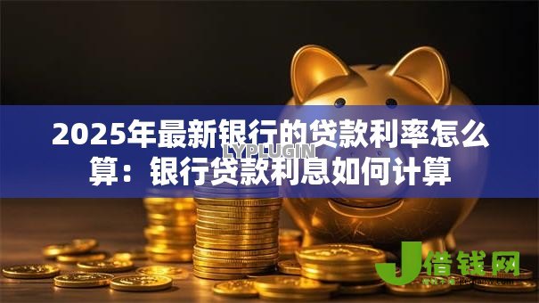 2025年最新银行的贷款利率怎么算：银行贷款利息如何计算