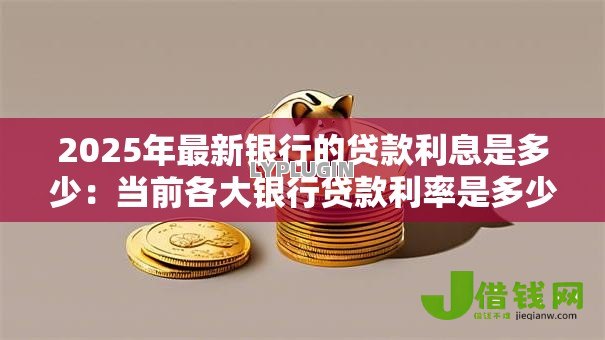 2025年最新银行的贷款利息是多少：当前各大银行贷款利率是多少