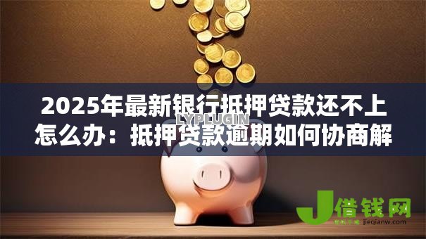 2025年最新银行抵押贷款还不上怎么办：抵押贷款逾期如何协商解决