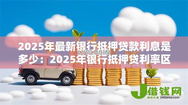 2025年最新银行抵押贷款利息是多少：2025年银行抵押贷利率区间多少