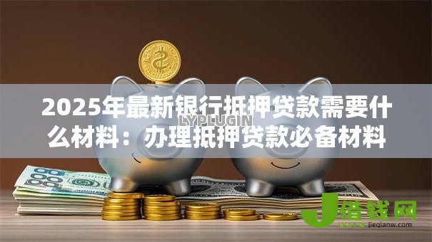 2025年最新银行抵押贷款需要什么材料：办理抵押贷款必备材料有哪些