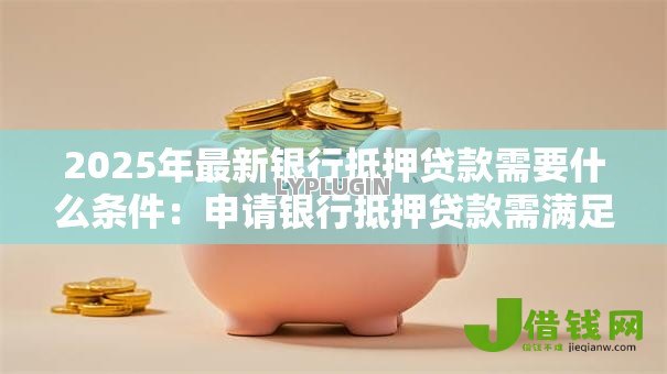 2025年最新银行抵押贷款需要什么条件：申请银行抵押贷款需满足哪些要求
