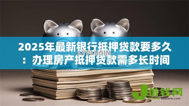 2025年最新银行抵押贷款要多久：办理房产抵押贷款需多长时间