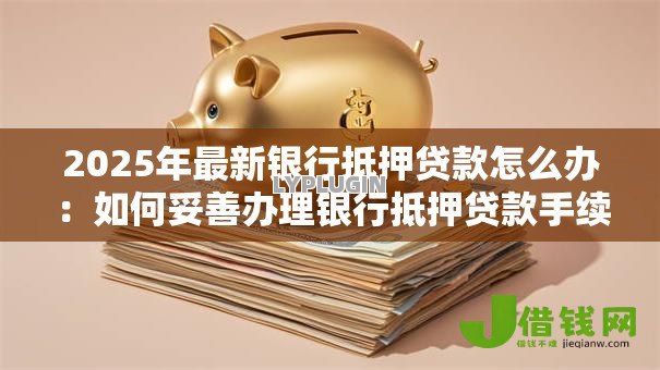 2025年最新银行抵押贷款怎么办：如何妥善办理银行抵押贷款手续