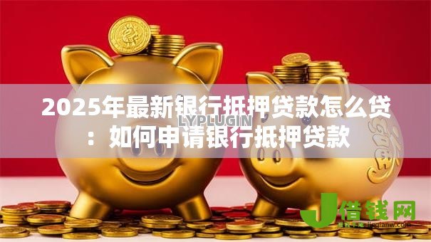 2025年最新银行抵押贷款怎么贷:如何申请银行抵押贷款 2025年最新银行抵押贷款怎么贷:如何申请银行抵押贷款
