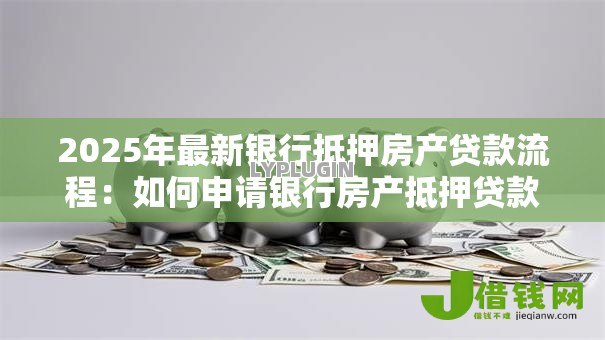 2025年最新银行抵押房产贷款流程:如何申请银行房产抵押贷款 2025年最新银行抵押房产贷款流程:如何申请银行房产抵押贷款