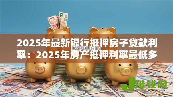 2025年最新银行抵押房子贷款利率：2025年房产抵押利率最低多少