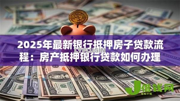 2025年最新银行抵押房子贷款流程：房产抵押银行贷款如何办理