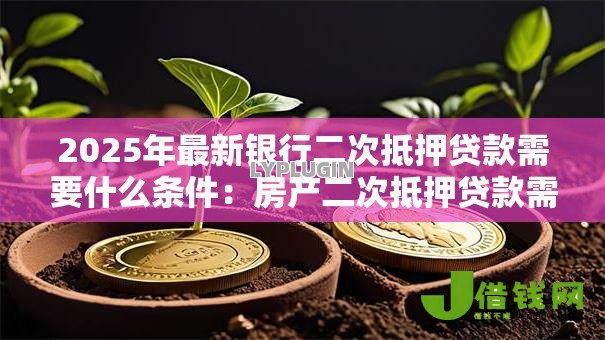 2025年最新银行二次抵押贷款需要什么条件：房产二次抵押贷款需满足哪些硬性要求