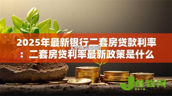 2025年最新银行二套房贷款利率:二套房贷利率最新政策是什么 2025年最新银行二套房贷款利率:二套房贷利率最新政策是什么