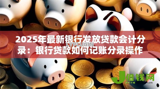 2025年最新银行发放贷款会计分录：银行贷款如何记账分录操作