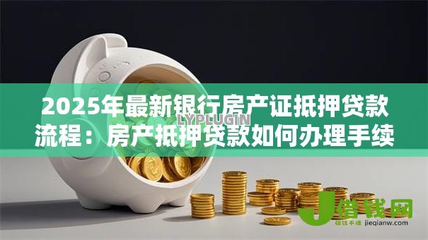 2025年最新银行房产证抵押贷款流程：房产抵押贷款如何办理手续