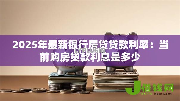 2025年最新银行房贷贷款利率：当前购房贷款利息是多少