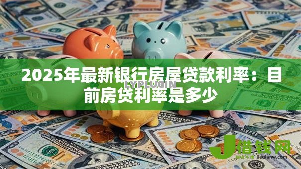 2025年最新银行房屋贷款利率:目前房贷利率是多少 2025年最新银行房屋贷款利率:目前房贷利率是多少