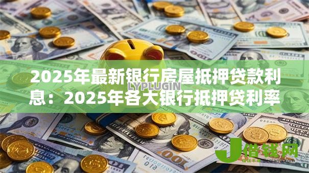 2025年最新银行房屋抵押贷款利息：2025年各大银行抵押贷利率是多少？