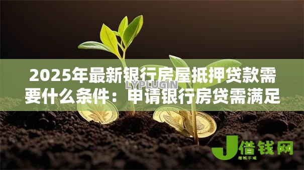 2025年最新银行房屋抵押贷款需要什么条件:申请银行房贷需满足哪些资质条件 2025年最新银行房屋抵押贷款需要什么条件:申请银行房贷需满足哪些资质条件