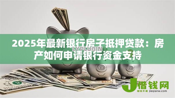 2025年最新银行房子抵押贷款：房产如何申请银行资金支持