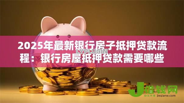 2025年最新银行房子抵押贷款流程：银行房屋抵押贷款需要哪些步骤