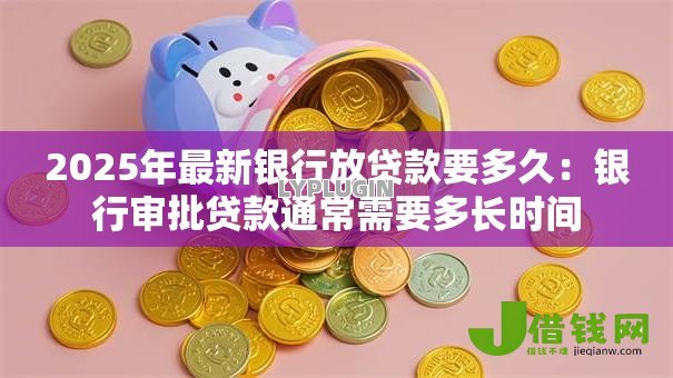 2025年最新银行放贷款要多久:银行审批贷款通常需要多长时间 2025年最新银行放贷款要多久:银行审批贷款通常需要多长时间