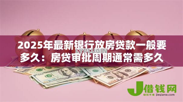 2025年最新银行放房贷款一般要多久:房贷审批周期通常需多久 2025年最新银行放房贷款一般要多久:房贷审批周期通常需多久